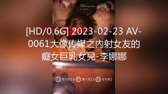 [HD/0.6G] 2023-02-23 AV-0061大像传媒之內射女友的癡女巨乳女兒-李娜娜