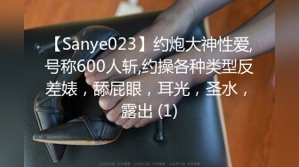 【Sanye023】约炮大神性爱,号称600人斩,约操各种类型反差婊，舔屁眼，耳光，圣水，露出 (1)