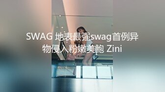 SWAG 地表最强swag首例异物侵入粉嫩美鲍 Zini