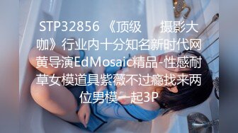 STP32856 《顶级☀️摄影大咖》行业内十分知名新时代网黄导演EdMosaic精品-性感耐草女模道具紫薇不过瘾找来两位男模一起3P