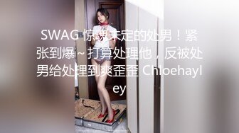 SWAG 惊魂未定的处男！紧张到爆～打算处理他，反被处男给处理到爽歪歪 Chloehayley