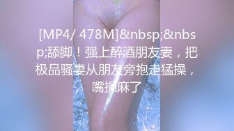 [MP4/ 478M]&nbsp;&nbsp;舔脚！强上醉酒朋友妻，把极品骚妻从朋友旁抱走猛操，嘴操麻了