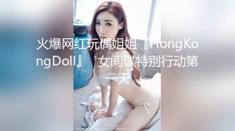 火爆网红玩偶姐姐『HongKongDoll』⭐女间谍特别行动第一天