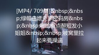 [MP4/ 709M]&nbsp;&nbsp;绿帽白嫖良家密码房&nbsp;&nbsp;喝的有点醉短发小姐姐&nbsp;&nbsp;被窝里拉起来要操逼