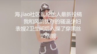 海.jiao社区乱伦达人最新投稿❤️我和风韵犹存的骚逼少妇表嫂2卫生间后入操了穿黑丝的表嫂