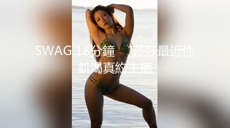 SWAG 18分鐘❗️莎莎最近性飢渴真約主播