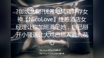 ?御姐尤物?优雅与风骚并存女神〖NicoLove〗性感酒店女经理让你加班满足她，自己掰开小骚逼让大鸡巴插入直入花心