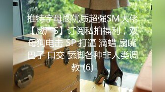 推特字母圈优质超强SM大佬【威严S】订阅私拍福利，双母狗电击 SP 打逼 滴蜡 扇嘴巴子 口交 舔脚各种非人类调教 (6)