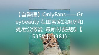 【自整理】OnlyFans——Greybeauty 在闺蜜家的厨房和她老公做爱  最新付费视频【535V】  (381)