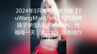 2024年3月推特约炮大神【YuWangManShen】约炮各种妹子学生690RMB福利，性福每一天，美女如云强推佳作 (6)