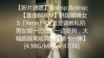 【新片速遞】&nbsp;&nbsp;✨【重度BDSM】韩国巅峰女S「Yerin」OF重度调教私拍 男女奴一边做爱一边受刑，大幅超越常规调教【第十一弹】[4.98G/MP4/1:47:36]