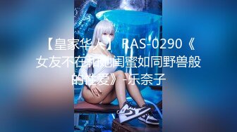 【皇家华人】 RAS-0290《女友不在和她闺蜜如同野兽般的性爱》-乐奈子