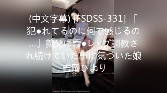 (中文字幕) [FSDSS-331] 「犯●れてるのに何で感じるの…」義父に昏●レ×プ調教され続けていた事に気づいた娘 吉岡ひより