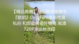 【精品推薦】極品騷貨留學生『劉玥』OnlyFans最新性愛私拍 和閨蜜被老外雙飛 高清720P原版無水印