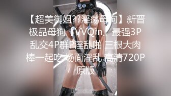 【超美御姐??淫荡母狗】新晋极品母狗『VVQin』最强3P乱交4P群P淫乱啪 三根大肉棒一起吃 场面淫乱 高清720P原版