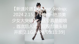 【新速片遞】&nbsp;&nbsp;2024.2.15，【核弹~绝顶美少女大突破】，这个真是能喷，首次后入式，屁股怼镜头掰开浆[2.1G/MP4/01:11:39]