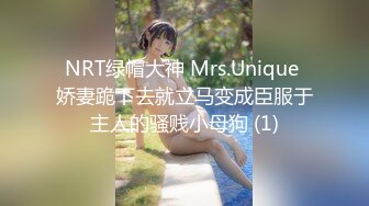 NRT绿帽大神 Mrs.Unique 娇妻跪下去就立马变成臣服于主人的骚贱小母狗 (1)