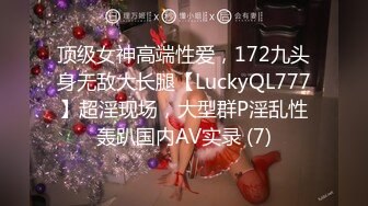 顶级女神高端性爱，172九头身无敌大长腿【LuckyQL777】超淫现场，大型群P淫乱性轰趴国内AV实录 (7)