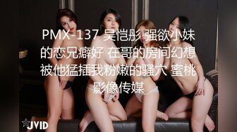 PMX-137 吴恺彤 强欲小妹的恋兄癖好 在哥的房间幻想被他猛插我粉嫩的骚穴 蜜桃影像传媒