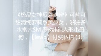 《极品女神反差泄密》可盐可甜清纯萝莉系美少女，啪啪多水蜜穴SM调教纯纯人形小母狗，【lewd】付费私拍 (3)