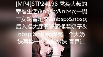 [MP4]STP24198 秃头大叔的幸福生活&nbsp;&nbsp;一男三女轮番足交&nbsp;&nbsp;后入操大屁股前面揉着奶子&nbsp;&nbsp;操完一个大奶妹再换一个苗条嫩妹 真是让人羡