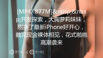 [MP4/ 877M]&nbsp;&nbsp;开发探索，大胸萝莉妹妹，刚换了最新iPhone好开心，数完现金裸体相见，花式啪啪高潮袭来