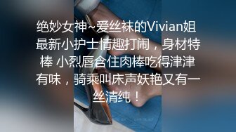 绝妙女神~爱丝袜的Vivian姐 最新小护士情趣打闹，身材特棒 小烈唇含住肉棒吃得津津有味，骑乘叫床声妖艳又有一丝清纯！