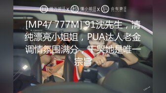 [MP4/ 777M] 91沈先生，清纯漂亮小姐姐，PUA达人老金调情氛围满分，干哭她是唯一宗旨