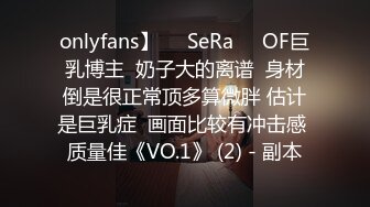 onlyfans】❤️SeRa❤️OF巨乳博主  奶子大的离谱  身材倒是很正常顶多算微胖 估计是巨乳症  画面比较有冲击感 质量佳《VO.1》 (2) - 副本