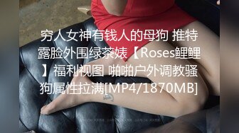 穷人女神有钱人的母狗 推特露脸外围绿茶婊【Roses鲤鲤】福利视图 啪啪户外调教骚狗属性拉满[MP4/1870MB]