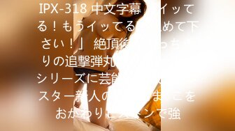 IPX-318 中文字幕 「イッてる！もうイッてる！止めて下さい！」 絶頂後にぶっちぎりの追撃弾丸ピストン 人気シリーズに芸能人投入！モンスター新人の昇天おま○こをおかわりピストンで強