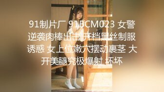 91制片厂 91BCM023 女警逆袭肉棒出击 开档黑丝制服诱惑 女上位嫩穴摆动裹茎 大开美腿究极爆射 坏坏